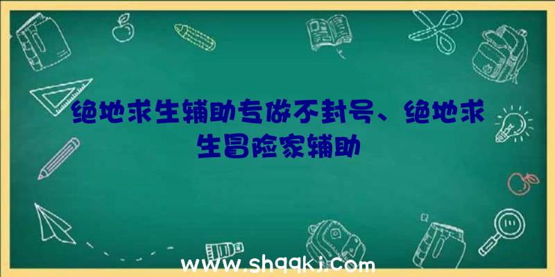 绝地求生辅助专做不封号、绝地求生冒险家辅助