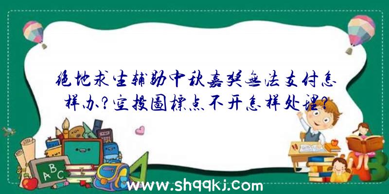 绝地求生辅助中秋嘉奖无法支付怎样办？空投图标点不开怎样处理？