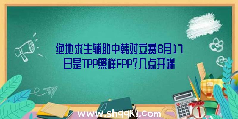 绝地求生辅助中韩对立赛8月17日是TPP照样FPP？几点开端？