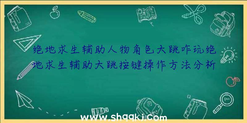 绝地求生辅助人物角色大跳咋玩绝地求生辅助大跳按键操作方法分析