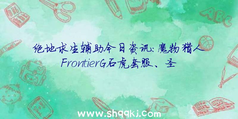 绝地求生辅助今日资讯：魔物猎人FrontierG石虎套服、圣诞节活动出场