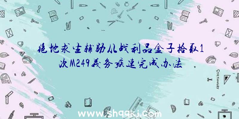 绝地求生辅助从战利品盒子拾取1次M249义务疾速完成办法