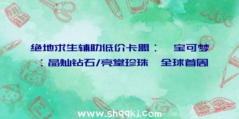 绝地求生辅助低价卡盟：《宝可梦：晶灿钻石/亮堂珍珠》全球首周销量地下今朝实践销量已打破600万份