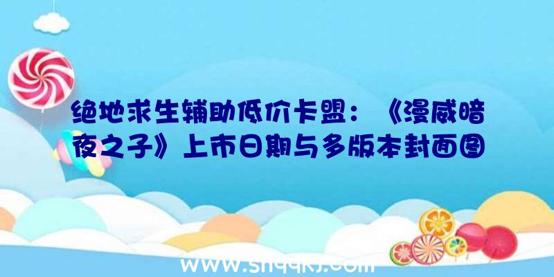 绝地求生辅助低价卡盟：《漫威暗夜之子》上市日期与多版本封面图曝光肯定年内6月份将宣布预告片