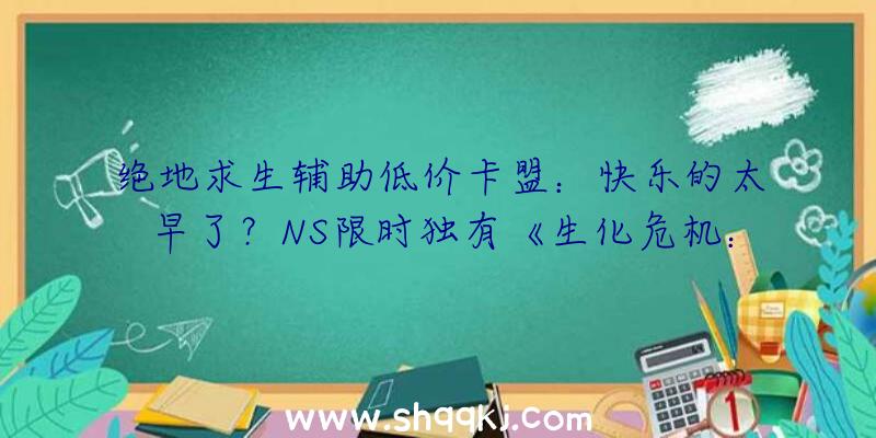 绝地求生辅助低价卡盟：快乐的太早了？NS限时独有《生化危机：愤恨》或已被卡普空撤消