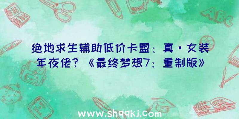 绝地求生辅助低价卡盟：真·女装年夜佬？《最终梦想7：重制版》官方恶搞推出克劳德口红告白