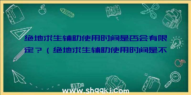 绝地求生辅助使用时间是否会有限定？（绝地求生辅助使用时间是不是会出现限制性？）