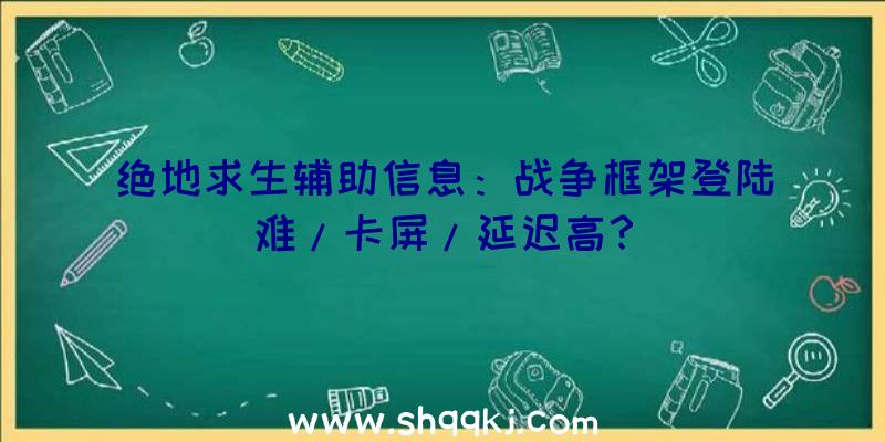 绝地求生辅助信息：战争框架登陆难/卡屏/延迟高？