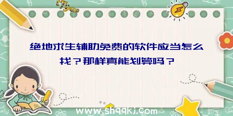 绝地求生辅助免费的软件应当怎么找？那样真能划算吗？