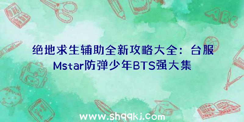 绝地求生辅助全新攻略大全：台服Mstar防弹少年BTS强大集结！送圣诞装饰动画特效