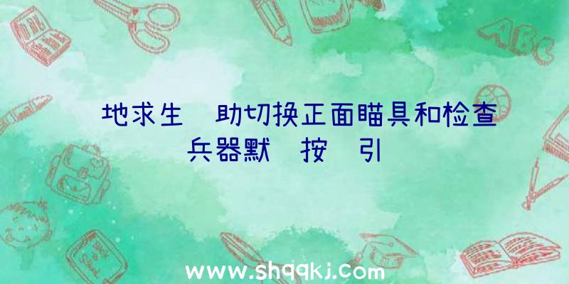 绝地求生辅助切换正面瞄具和检查兵器默许按键引见