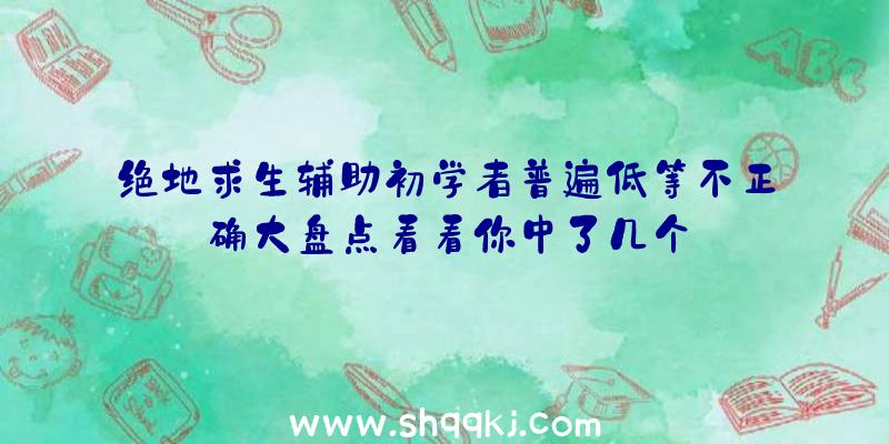 绝地求生辅助初学者普遍低等不正确大盘点看看你中了几个