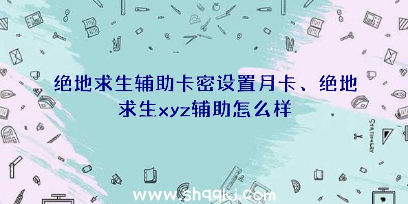 绝地求生辅助卡密设置月卡、绝地求生xyz辅助怎么样