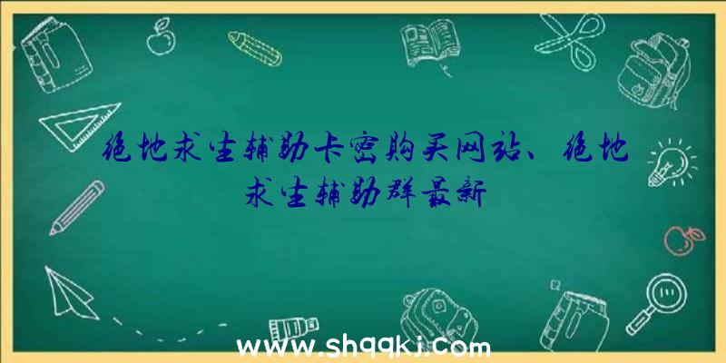 绝地求生辅助卡密购买网站、绝地求生辅助群最新