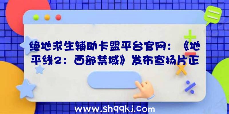 绝地求生辅助卡盟平台官网：《地平线2：西部禁域》发布宣扬片正式版游戏将于来岁2月18日出售