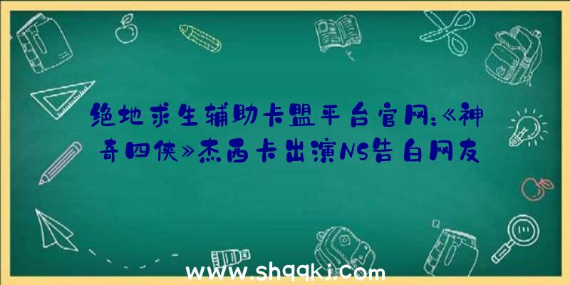 绝地求生辅助卡盟平台官网：《神奇四侠》杰西卡出演NS告白网友:摊开阿谁健身环冲我来