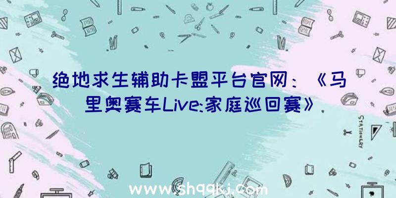 绝地求生辅助卡盟平台官网：《马里奥赛车Live:家庭巡回赛》宣布游戏预告！NS国行版方案12月20日出售