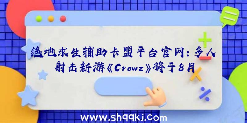 绝地求生辅助卡盟平台官网：多人射击新游《Crowz》将于8月25日正式地下实机宣扬片