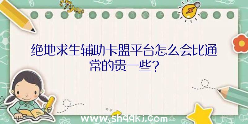 绝地求生辅助卡盟平台怎么会比通常的贵一些？