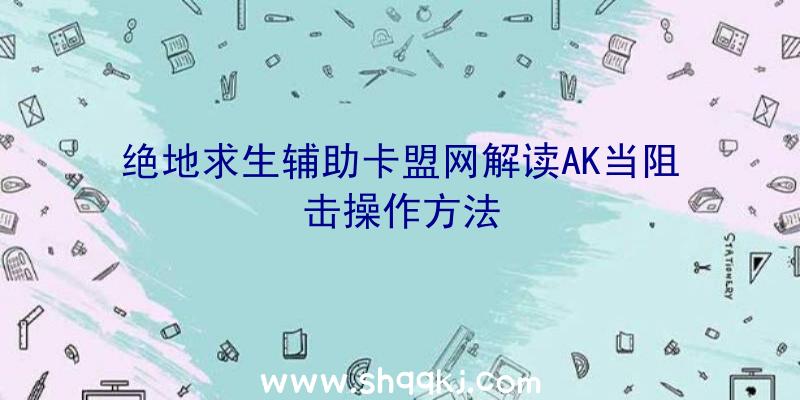 绝地求生辅助卡盟网解读AK当阻击操作方法