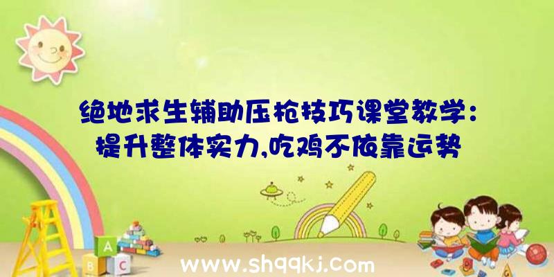 绝地求生辅助压枪技巧课堂教学：提升整体实力,吃鸡不依靠运势