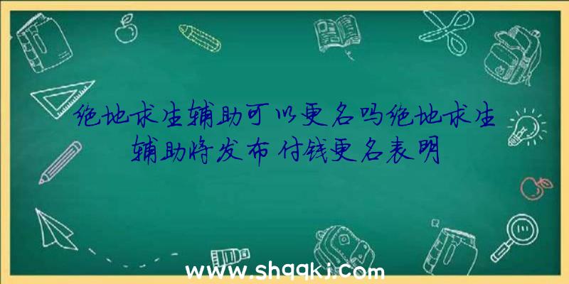 绝地求生辅助可以更名吗绝地求生辅助将发布付钱更名表明