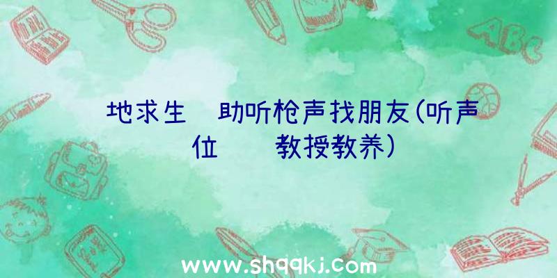 绝地求生辅助听枪声找朋友(听声辩位视频教授教养)