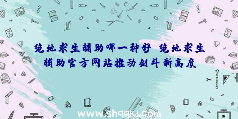 绝地求生辅助哪一种好？绝地求生辅助官方网站推动剑斗新高度！