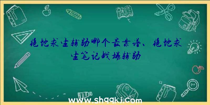 绝地求生辅助哪个最靠谱、绝地求生笔记战场辅助