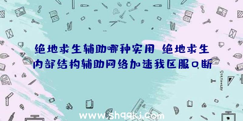 绝地求生辅助哪种实用？绝地求生内部结构辅助网络加速我区服0断线