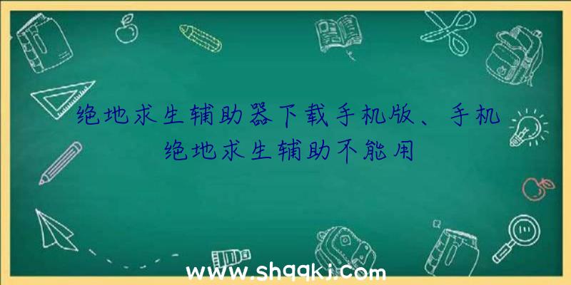 绝地求生辅助器下载手机版、手机绝地求生辅助不能用