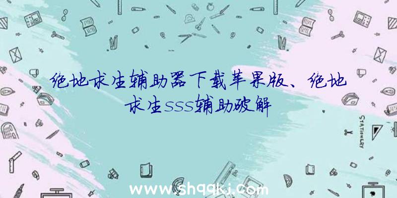 绝地求生辅助器下载苹果版、绝地求生sss辅助破解