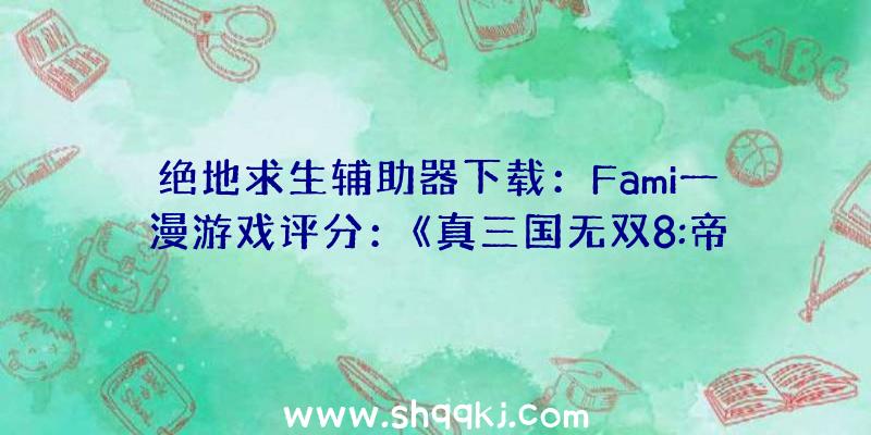 绝地求生辅助器下载：Fami一漫游戏评分：《真三国无双8:帝国》35分入驻白金殿堂!