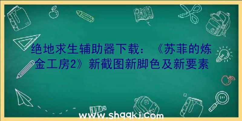 绝地求生辅助器下载：《苏菲的炼金工房2》新截图新脚色及新要素展现