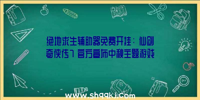 绝地求生辅助器免费开挂：《仙剑奇侠传7》官方宣布中秋主题游戏美食壁纸本作将于10月15日出售