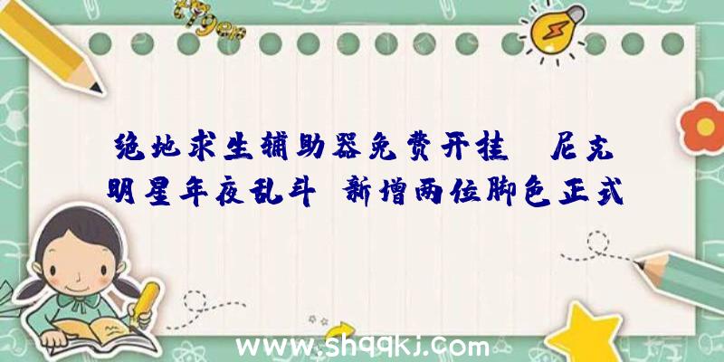 绝地求生辅助器免费开挂：《尼克明星年夜乱斗》新增两位脚色正式版将于年内春季登录PS5、PC等平台