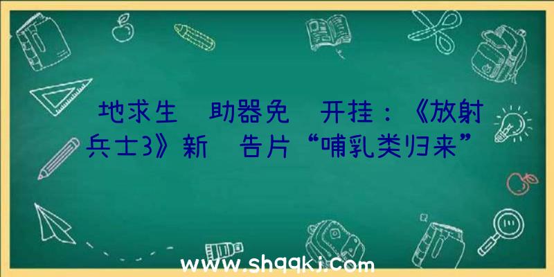 绝地求生辅助器免费开挂：《放射兵士3》新预告片“哺乳类归来”还有来自分歧文明的朋友和冤家哦