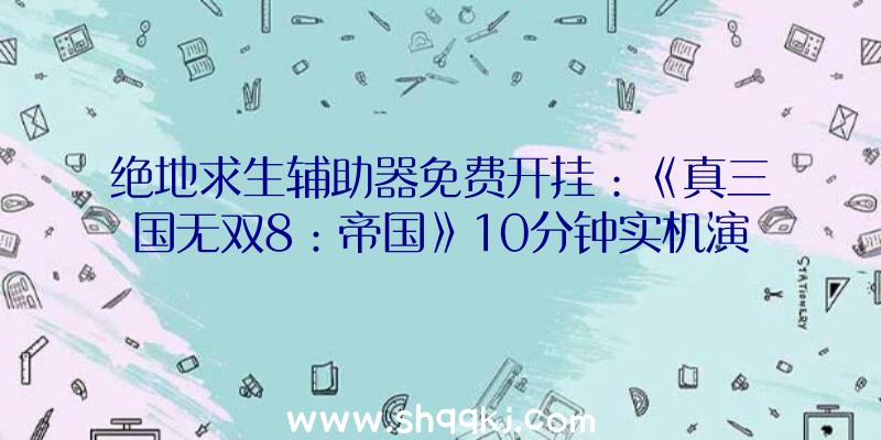 绝地求生辅助器免费开挂：《真三国无双8：帝国》10分钟实机演示初始可用武将达94名