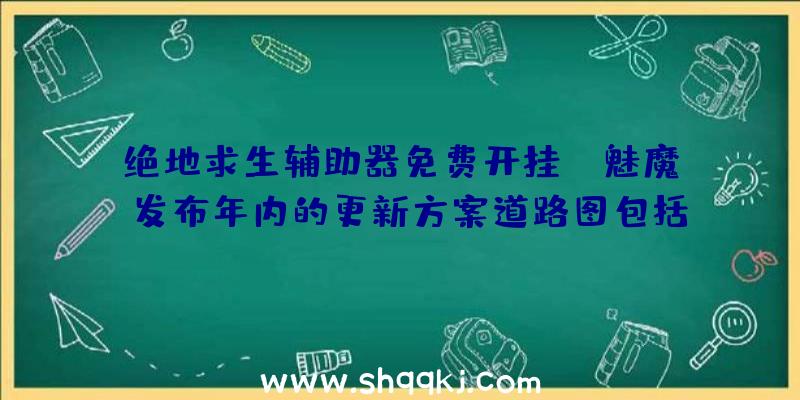 绝地求生辅助器免费开挂：《魅魔》发布年内的更新方案道路图包括收费更新及游戏DLC