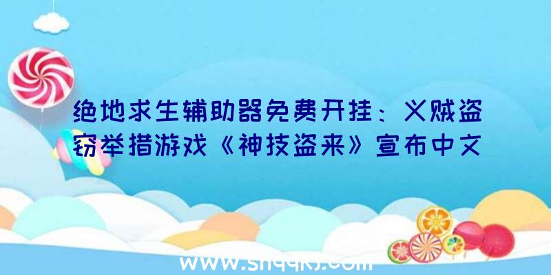 绝地求生辅助器免费开挂：义贼盗窃举措游戏《神技盗来》宣布中文预告片正式版将于10月13日上市