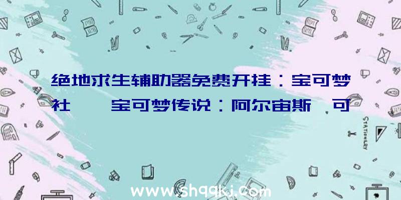 绝地求生辅助器免费开挂：宝可梦社曝《宝可梦传说：阿尔宙斯》可跳过战役直接用精灵球捕获