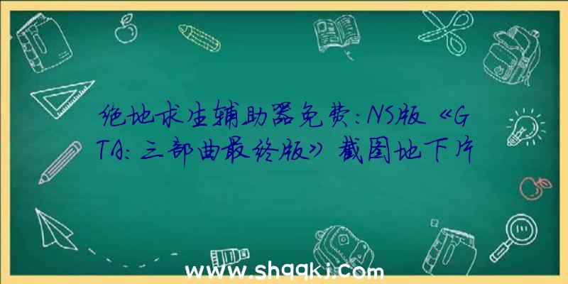 绝地求生辅助器免费：NS版《GTA：三部曲最终版》截图地下片面优化图形操作及光影零碎