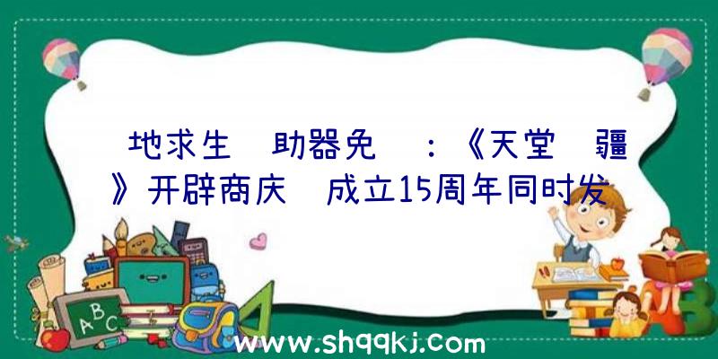 绝地求生辅助器免费：《天堂边疆》开辟商庆贺成立15周年同时发布新作截图同时雇用游戏设计师、3D美术师等