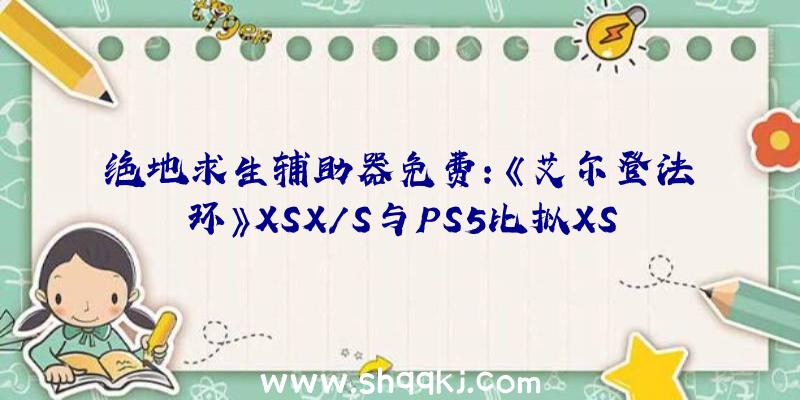 绝地求生辅助器免费：《艾尔登法环》XSX/S与PS5比拟XSS被锁定45帧率