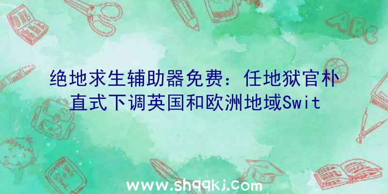 绝地求生辅助器免费：任地狱官朴直式下调英国和欧洲地域Switch售价主机售价降至269.99欧元