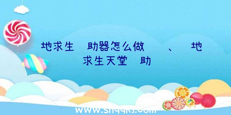 绝地求生辅助器怎么做视频、绝地求生天堂辅助