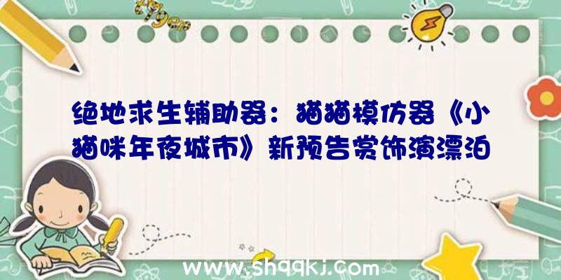 绝地求生辅助器：猫猫模仿器《小猫咪年夜城市》新预告赏饰演漂泊的小猫找寻回家的路