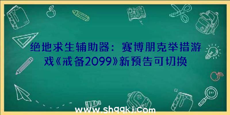 绝地求生辅助器：赛博朋克举措游戏《戒备2099》新预告可切换第一人称落第三人称