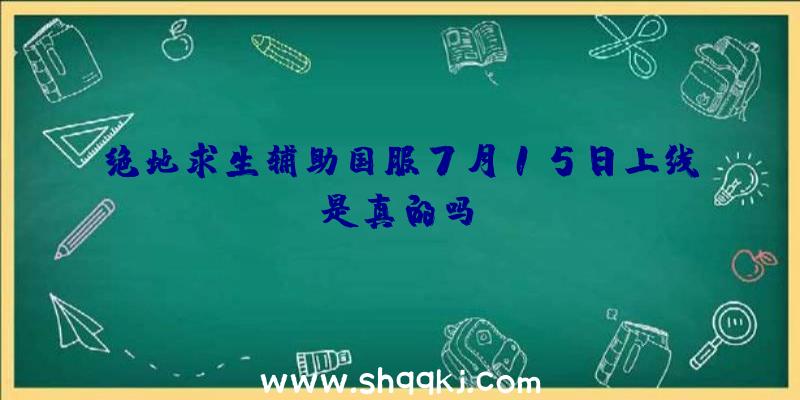 绝地求生辅助国服7月15日上线是真的吗？