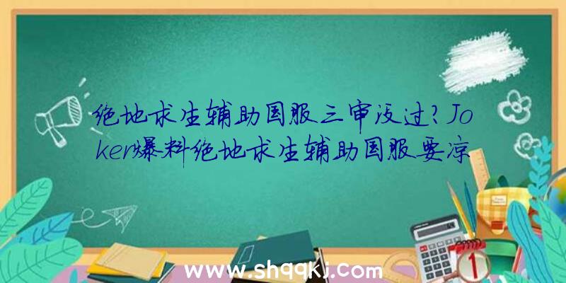 绝地求生辅助国服三审没过？Joker爆料绝地求生辅助国服要凉？